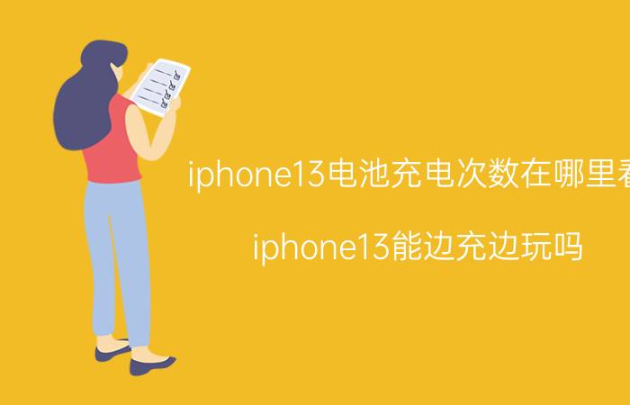 iphone13电池充电次数在哪里看 iphone13能边充边玩吗？